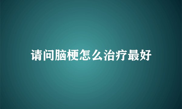 请问脑梗怎么治疗最好