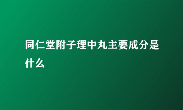 同仁堂附子理中丸主要成分是什么