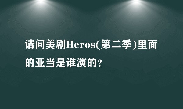 请问美剧Heros(第二季)里面的亚当是谁演的？
