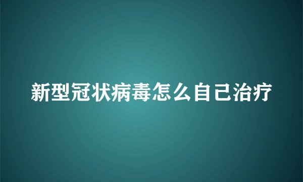 新型冠状病毒怎么自己治疗