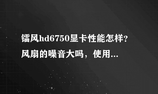镭风hd6750显卡性能怎样？风扇的噪音大吗，使用过的说一下？