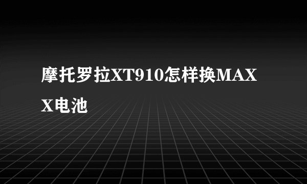 摩托罗拉XT910怎样换MAXX电池
