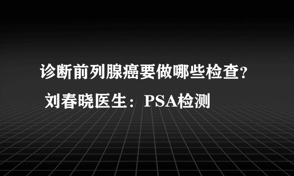 诊断前列腺癌要做哪些检查？ 刘春晓医生：PSA检测