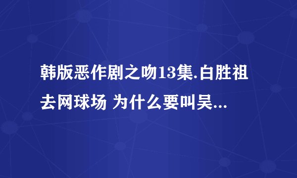 韩版恶作剧之吻13集.白胜祖去网球场 为什么要叫吴哈妮baybay呢???