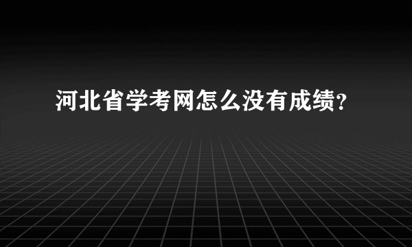 河北省学考网怎么没有成绩？