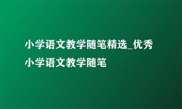 小学语文教学随笔精选_优秀小学语文教学随笔