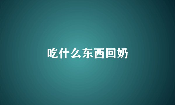 吃什么东西回奶