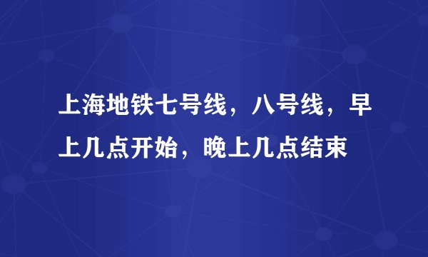 上海地铁七号线，八号线，早上几点开始，晚上几点结束