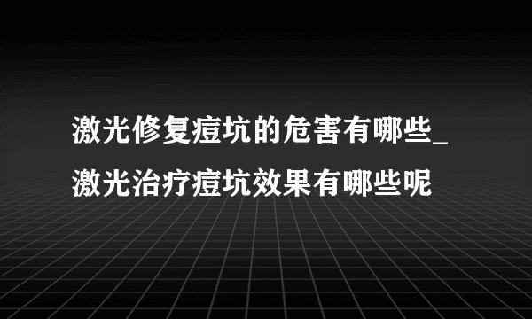 激光修复痘坑的危害有哪些_ 激光治疗痘坑效果有哪些呢