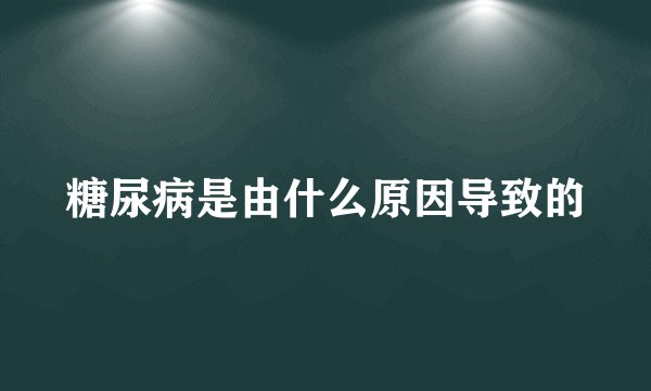糖尿病是由什么原因导致的