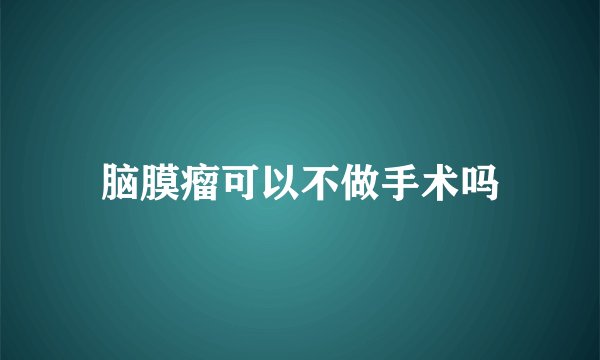 脑膜瘤可以不做手术吗