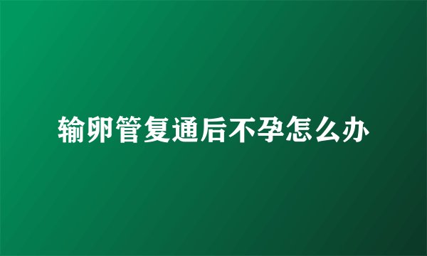 输卵管复通后不孕怎么办