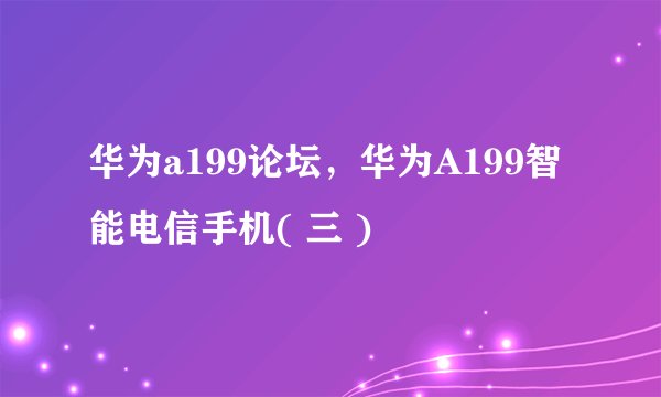 华为a199论坛，华为A199智能电信手机( 三 )