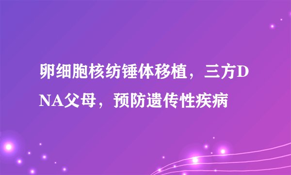 卵细胞核纺锤体移植，三方DNA父母，预防遗传性疾病