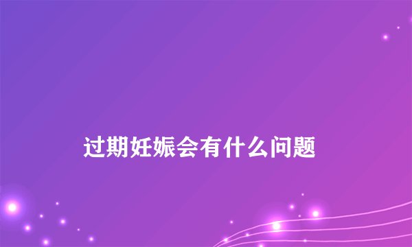 
    过期妊娠会有什么问题
  