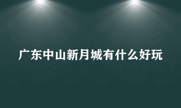 广东中山新月城有什么好玩