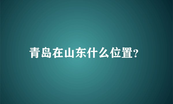 青岛在山东什么位置？