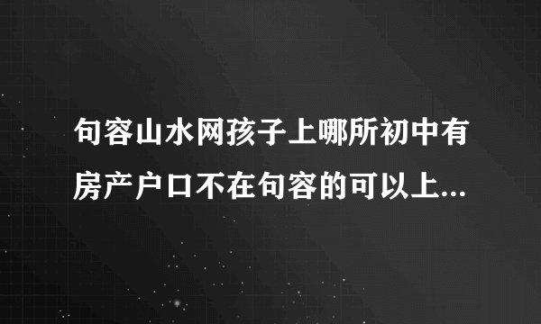 句容山水网孩子上哪所初中有房产户口不在句容的可以上华阳中学吗？房子学区在华阳？