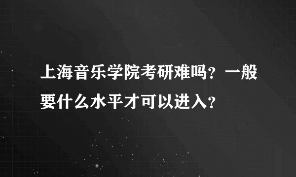 上海音乐学院考研难吗？一般要什么水平才可以进入？