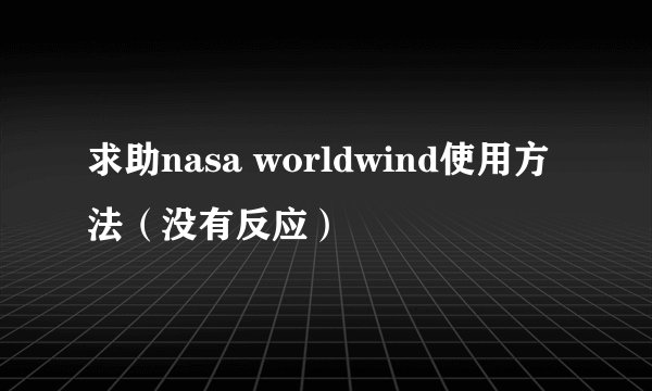 求助nasa worldwind使用方法（没有反应）