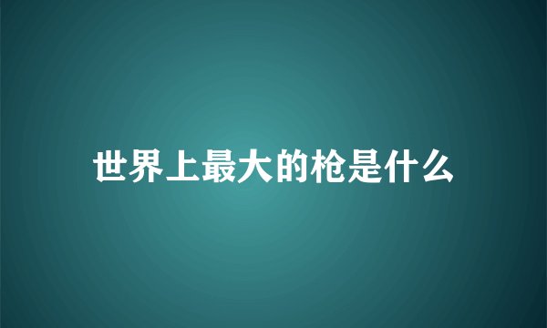 世界上最大的枪是什么