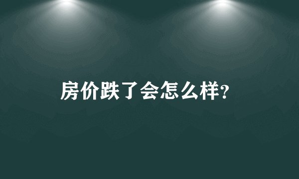 房价跌了会怎么样？