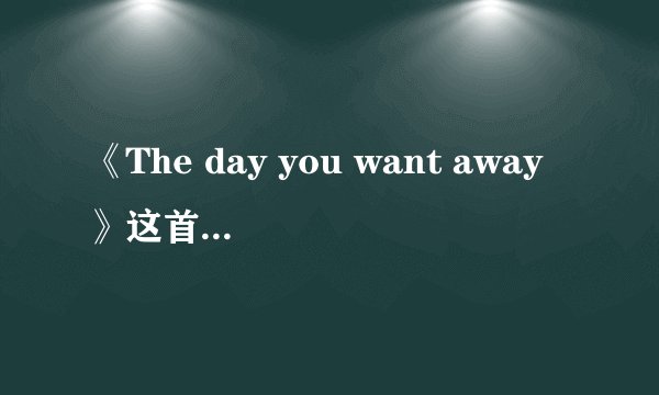《The day you want away》这首歌的歌词是什么？