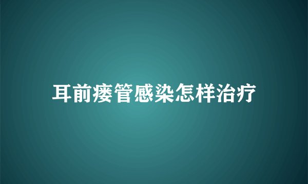 耳前瘘管感染怎样治疗