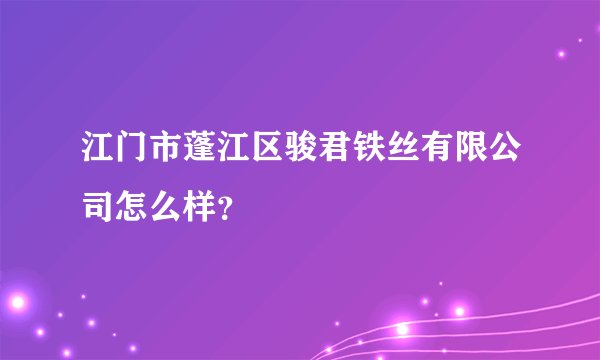 江门市蓬江区骏君铁丝有限公司怎么样？