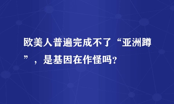 欧美人普遍完成不了“亚洲蹲”，是基因在作怪吗？