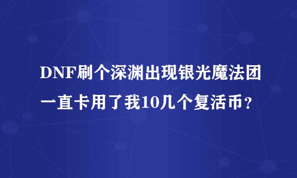 DNF刷个深渊出现银光魔法团一直卡用了我10几个复活币？
