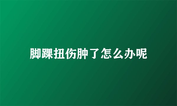 脚踝扭伤肿了怎么办呢