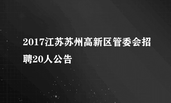2017江苏苏州高新区管委会招聘20人公告