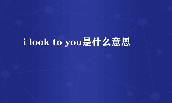 i look to you是什么意思