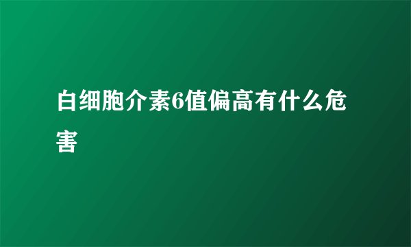白细胞介素6值偏高有什么危害