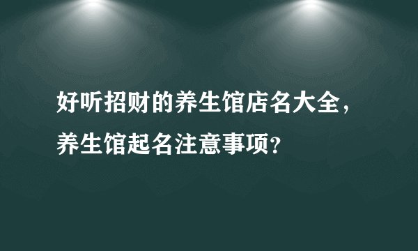 好听招财的养生馆店名大全，养生馆起名注意事项？