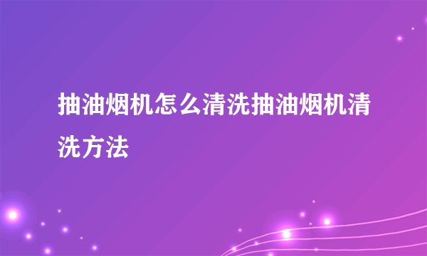 抽油烟机怎么清洗抽油烟机清洗方法