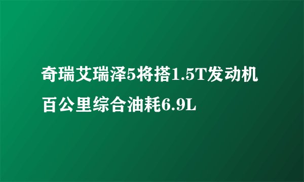 奇瑞艾瑞泽5将搭1.5T发动机 百公里综合油耗6.9L