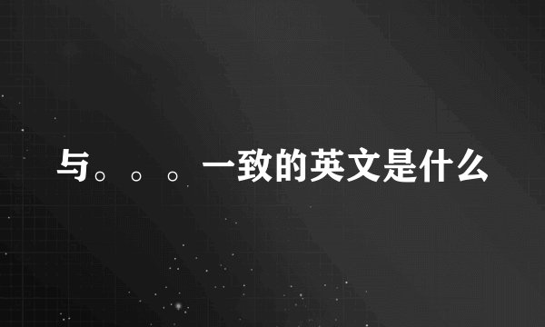 与。。。一致的英文是什么