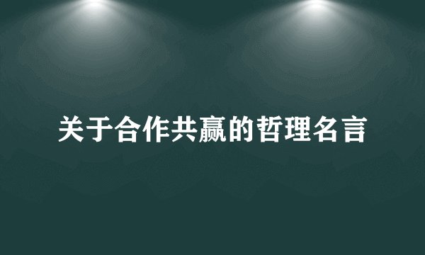关于合作共赢的哲理名言