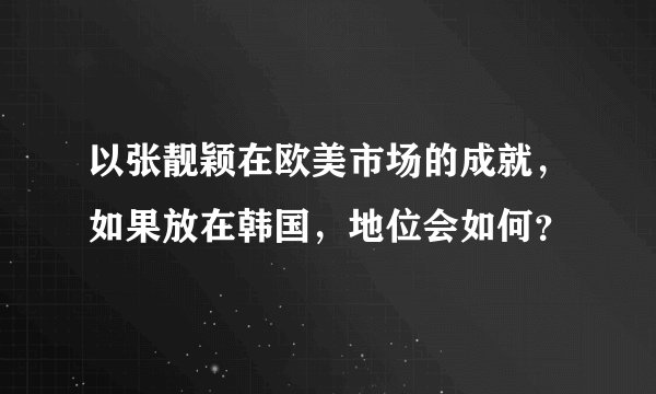 以张靓颖在欧美市场的成就，如果放在韩国，地位会如何？