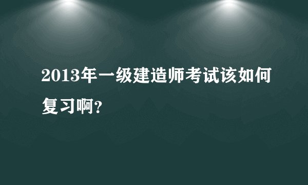 2013年一级建造师考试该如何复习啊？
