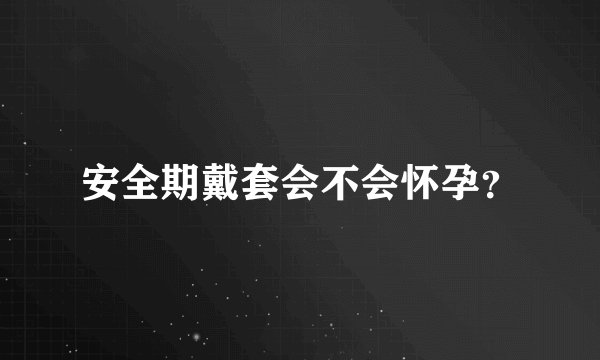 安全期戴套会不会怀孕？