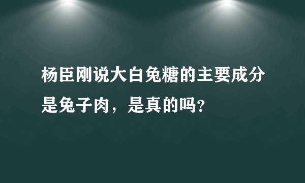 杨臣刚说大白兔糖的主要成分是兔子肉，是真的吗？