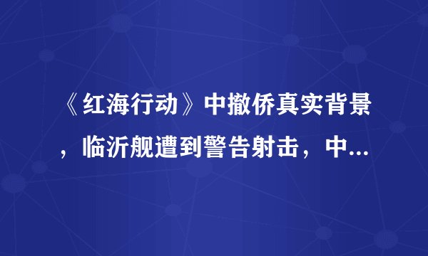 《红海行动》中撤侨真实背景，临沂舰遭到警告射击，中国强大了