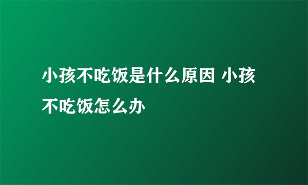 小孩不吃饭是什么原因 小孩不吃饭怎么办
