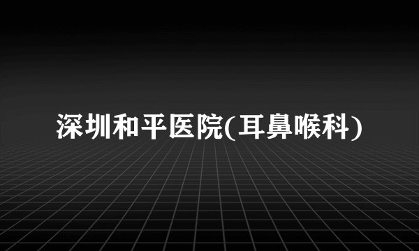 深圳和平医院(耳鼻喉科)