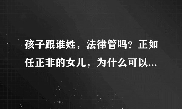 孩子跟谁姓，法律管吗？正如任正非的女儿，为什么可以姓孟、姚？