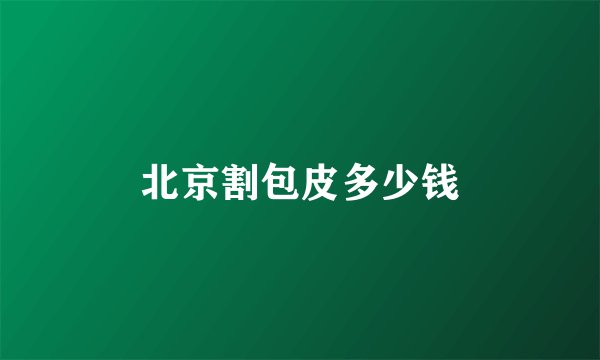 北京割包皮多少钱