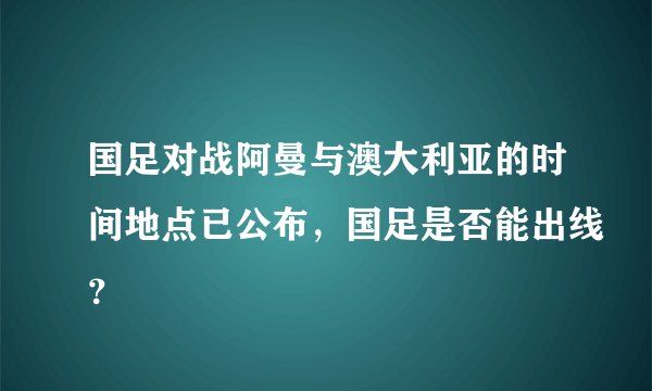 国足对战阿曼与澳大利亚的时间地点已公布，国足是否能出线？